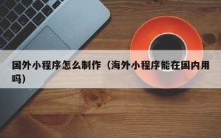 永城国外小程序怎么制作（海外小程序能在国内用吗）