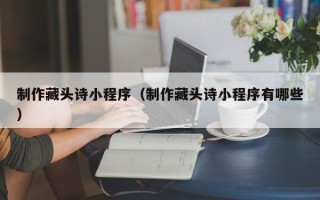 永城制作藏头诗小程序（制作藏头诗小程序有哪些）
