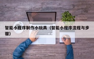 永城智能小程序制作小玩具（智能小程序流程与步骤）